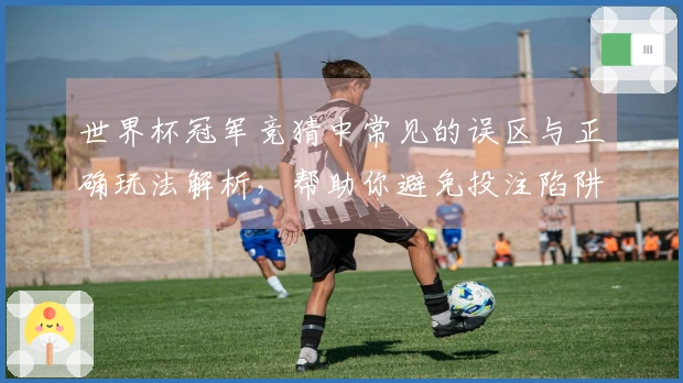 世界杯冠军竞猜中常见的误区与正确玩法解析，帮助你避免投注陷阱