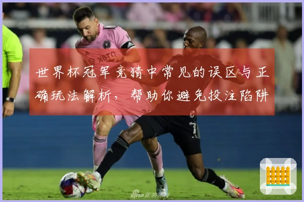 世界杯冠军竞猜中常见的误区与正确玩法解析，帮助你避免投注陷阱