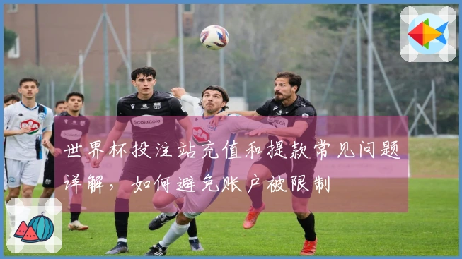 世界杯投注站充值和提款常见问题详解，如何避免账户被限制
